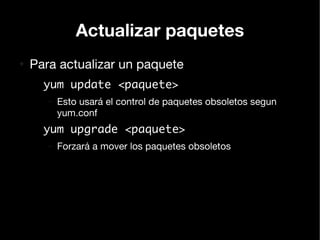 Actualizar paquetes
●
    Para actualizar un paquete
      yum update <paquete>
       –   Esto usará el control de paquetes obsoletos segun
           yum.conf
      yum upgrade <paquete>
       –   Forzará a mover los paquetes obsoletos
 