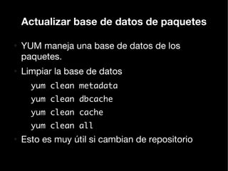 Actualizar base de datos de paquetes

●
    YUM maneja una base de datos de los
    paquetes.
●
    Limpiar la base de datos
      yum clean metadata
      yum clean dbcache
      yum clean cache
      yum clean all
●
    Esto es muy útil si cambian de repositorio
 