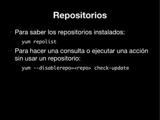 Repositorios
●
    Para saber los repositorios instalados:
      yum repolist
●
    Para hacer una consulta o ejecutar una acción
    sin usar un repositorio:
      yum --disablerepo=<repo> check-update
 