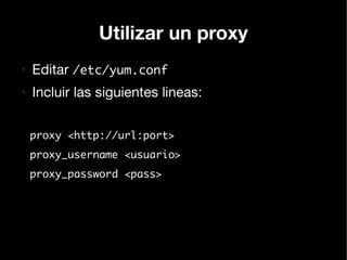 Utilizar un proxy
●
    Editar /etc/yum.conf
●
    Incluir las siguientes lineas:


    proxy <http://url:port>
    proxy_username <usuario>
    proxy_password <pass>
 