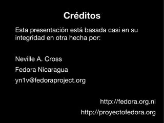 Créditos
Esta presentación está basada casi en su
integridad en otra hecha por:


Neville A. Cross
Fedora Nicaragua
yn1v@fedoraproject.org


                            http://fedora.org.ni
                      http://proyectofedora.org
 