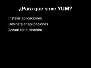 ¿Para que sirve YUM?
●
    Instalar aplicaciones
●
    Desinstalar aplicaciones
●
    Actualizar el sistema
 