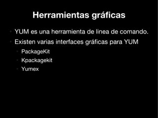 Herramientas gráficas
●
    YUM es una herramienta de linea de comando.
●
    Existen varias interfaces gráficas para YUM
    ●
        PackageKit
    ●
        Kpackagekit
    ●
        Yumex
 