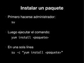 Instalar un paquete
●
    Primero hacerse administrador:
      su


●
    Luego ejecutar el comando:
      yum install <paquete>


●
    En una sola línea
      su -c “yum install <paquete>”
 