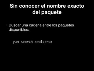 Sin conocer el nombre exacto
            del paquete

●
    Buscar una cadena entre los paquetes
    disponibles:


      yum search <palabra>
 
