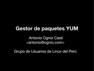 Gestor de paquetes YUM
       Antonio Ognio Cesti
      <antonio@ognio.com>

Grupo de Usuarios de Linux del Perú
 