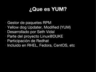 ¿Que es YUM?

● Gestor de paquetes RPM
●
  Yellow dog Updater, Modified (YUM)
●
  Desarrollado por Seth Vidal
●
  Parte de...
