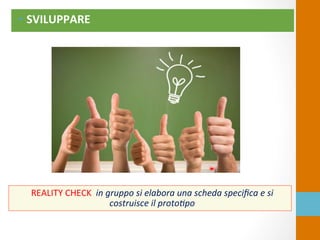 •  SVILUPPARE	
  
REALITY	
  CHECK	
  	
  in	
  gruppo	
  si	
  elabora	
  una	
  scheda	
  speciﬁca	
  e	
  si	
  
costruisce	
  il	
  proto9po	
  
	
  
 