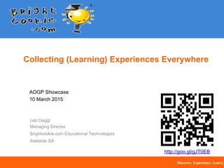 Collecting (Learning) Experiences Everywhere
AOGP Showcase
10 March 2015
Leo Gaggl
Managing Director
Brightcookie.com Educational Technologies
Adelaide SA
Discover. Experience. Learn.
http://goo.gl/gJT0EB
 