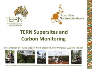 TERN Supersites and
Carbon Monitoring
Presentation by: Mike Liddell, Matt Bradford, Tim Wardlaw, Suzanne Prober
 