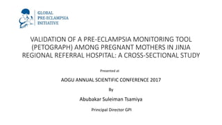 VALIDATION OF A PRE-ECLAMPSIA MONITORING TOOL
(PETOGRAPH) AMONG PREGNANT MOTHERS IN JINJA
REGIONAL REFERRAL HOSPITAL: A CROSS-SECTIONAL STUDY
Presented at
AOGU ANNUAL SCIENTIFIC CONFERENCE 2017
By
Abubakar Suleiman Tsamiya
Principal Director GPI
 
