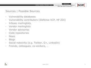 Sources | Possible Sources
◦ Vulnerability databases
◦ Vulnerability contributors (iDefense VCP, HP ZDI)
◦ Infosec mailinglists
◦ Vendor mailinglists
◦ Vendor advisories
◦ Code repositories
◦ News
◦ Blogs
◦ Social networks (e.g. Twitter, G+, LinkedIn)
◦ Friends, colleagues, co-workers, …
area41 2014 11
 