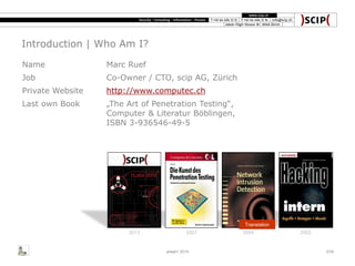 Introduction | Who Am I?
Name Marc Ruef
Job Co-Owner / CTO, scip AG, Zürich
Private Website http://www.computec.ch
Last own Book „The Art of Penetration Testing“,
Computer & Literatur Böblingen,
ISBN 3-936546-49-5
Translation
area41 2014 3/34
2013 2007 20022004
 