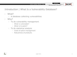 Introduction | What Is a Vulnerability Database?
◦ What?
◦ A database collecting vulnerabilities
◦ Why?
◦ To do vulnerability management
◦ What is vulnerable?
◦ What is to patch?
◦ To do statistical analysis
◦ Costs of patch management
◦ Robustness of products
area41 2014 4
 