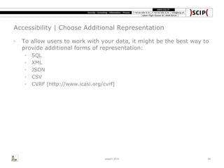Accessibility | Choose Additional Representation
◦ To allow users to work with your data, it might be the best way to
provide additional forms of representation:
◦ SQL
◦ XML
◦ JSON
◦ CSV
◦ CVRF [http://www.icasi.org/cvrf]
area41 2014 44
 