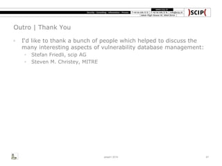 Outro | Thank You
◦ I‘d like to thank a bunch of people which helped to discuss the
many interesting aspects of vulnerability database management:
◦ Stefan Friedli, scip AG
◦ Steven M. Christey, MITRE
area41 2014 47
 