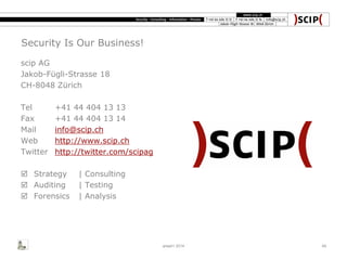 Security Is Our Business!
scip AG
Jakob-Fügli-Strasse 18
CH-8048 Zürich
Tel +41 44 404 13 13
Fax +41 44 404 13 14
Mail info@scip.ch
Web http://www.scip.ch
Twitter http://twitter.com/scipag
 Strategy | Consulting
 Auditing | Testing
 Forensics | Analysis
area41 2014 49
 