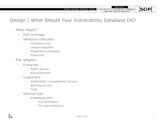 Design | What Should Your Vulnerability Database Do?
◦ How much?
◦ Full coverage
◦ Selective collection
◦ Inventory-only
◦ Vendor-selection
◦ Importance threshold
◦ Fixed only
◦ For whom?
◦ Everyone
◦ Public service
◦ Advertisement
◦ Customers
◦ Vulnerability management service
◦ Alerting service
◦ Tools
◦ Internal Use
◦ Knowledge-base
◦ For pentesters
◦ For administrators
area41 2014 7
 