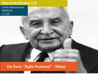 Descentralismo 3.0
Do livro: “Ação Humana” - Mises
Carlos Nepomuceno
10/09/15
V 1.1.0
 