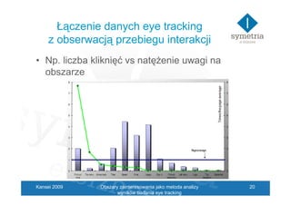 Łączenie danych eye tracking
     z obserwacją przebiegu interakcji
• Np. liczba kliknięć vs natęŜenie uwagi na
  obszarze...