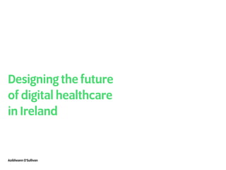 Designing the future
of digital healthcare
in Ireland
Aoibheann O’Sullivan
 