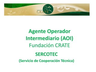 Agente Operador
Intermediario (AOI)
Fundación CRATE
SERCOTEC
(Servicio de Cooperación Técnica)
 