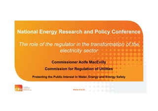 www.cru.ie
National Energy Research and Policy Conference
The role of the regulator in the transformation of the
electricity sector
Commissioner Aoife MacEvilly
Commission for Regulation of Utilities
Protecting the Public Interest in Water, Energy and Energy Safety
 