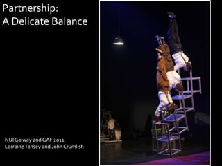 Partnership:
A Delicate Balance




NUI Galway and GAF 2011
Lorraine Tansey and John Crumlish
 