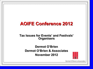 AOIFE Conference 2012AOIFE Conference 2012
Tax Issues for Events’ and Festivals’Tax Issues for Events’ and Festivals’
OrganisersOrganisers
Dermot O’BrienDermot O’Brien
Dermot O’Brien & AssociatesDermot O’Brien & Associates
November 2012November 2012
 