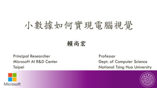小數據如何實現電腦視覺
賴尚宏
1
Principal Researcher
Microsoft AI R&D Center
Taipei
Professor
Dept. of Computer Science
National Tsing Hua University
 
