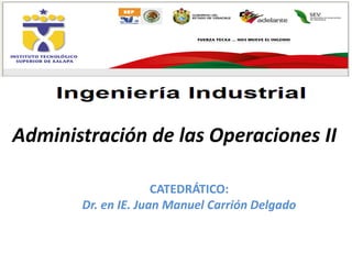 Administración de las Operaciones II
CATEDRÁTICO:
Dr. en IE. Juan Manuel Carrión Delgado

 