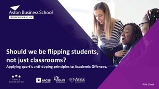 Kris Lines
Should we be flipping students,
not just classrooms?
Applying sport’s anti-doping principles to Academic Offences.
 