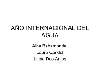 AÑO INTERNACIONAL DEL
AGUA
Alba Bahamonde
Laura Candel
Lucía Dos Anjos
 