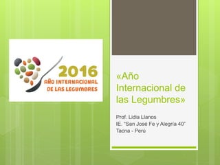 «Año
Internacional de
las Legumbres»
Prof. Lidia Llanos
IE. “San José Fe y Alegría 40”
Tacna - Perú
 