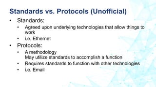 • Standards:
• Agreed upon underlying technologies that allow things to
work
• i.e. Ethernet
• Protocols:
• A methodology
...