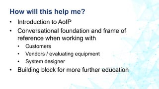 • Introduction to AoIP
• Conversational foundation and frame of
reference when working with
• Customers
• Vendors / evalua...