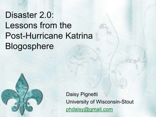 Disaster 2.0: Lessons from the Post-Hurricane Katrina Blogosphere Daisy Pignetti University of Wisconsin-Stout phdaisy@gmail.com 