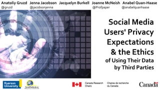 Social Media
Users' Privacy
Expectations
& the Ethics
of Using Their Data
by Third Parties
Anatoliy Gruzd Jenna Jacobson Jacquelyn Burkell Joanne McNeish Anabel Quan-Haase
@gruzd @jacobsonjenna @Profpaper @anabelquanhaase
1
 