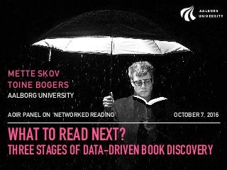 WHAT TO READ NEXT?
THREE STAGES OF DATA-DRIVEN BOOK DISCOVERY
METTE SKOV
TOINE BOGERS
AALBORG UNIVERSITY
AOIR PANEL ON ‘NETWORKED READING’ OCTOBER 7, 2016
 