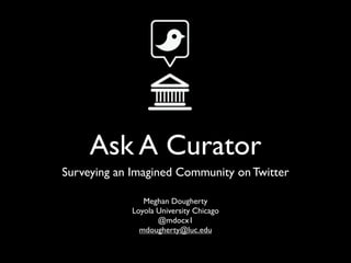 Ask A Curator
Surveying an Imagined Community on Twitter

               Meghan Dougherty
            Loyola University Chicago
                   @mdocx1
              mdougherty@luc.edu
 