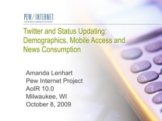 Twitter and Status Updating:  Demographics, Mobile Access and News Consumption Amanda Lenhart Pew Internet Project AoIR 10.0 Milwaukee, WI October 8, 2009 