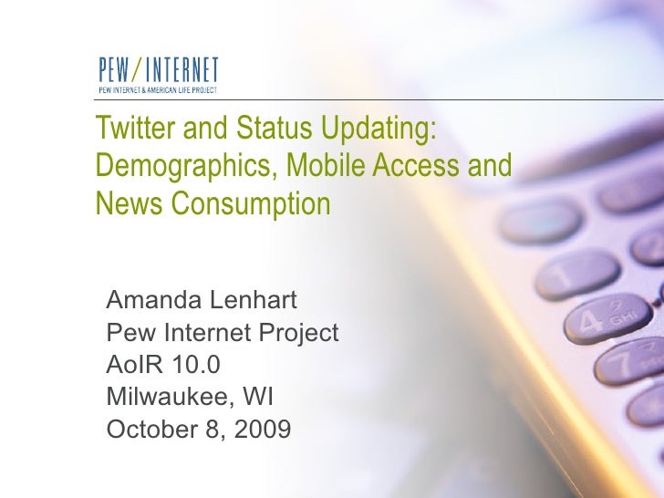 Twitter and Status Updating:  Demographics, Mobile Access and News Consumption Amanda Lenhart Pew Internet Project AoIR 10...