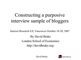 Constructing a purposive interview sample of bloggers Internet Research 8.0, Vancouver October 18-20, 2007   By David Brake London School of Economics http://davidbrake.org/ David Brake 