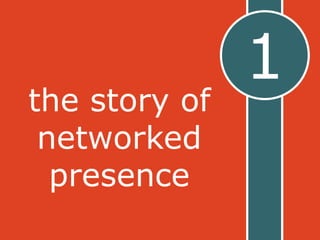 1 
the story of 
networked 
presence 
 