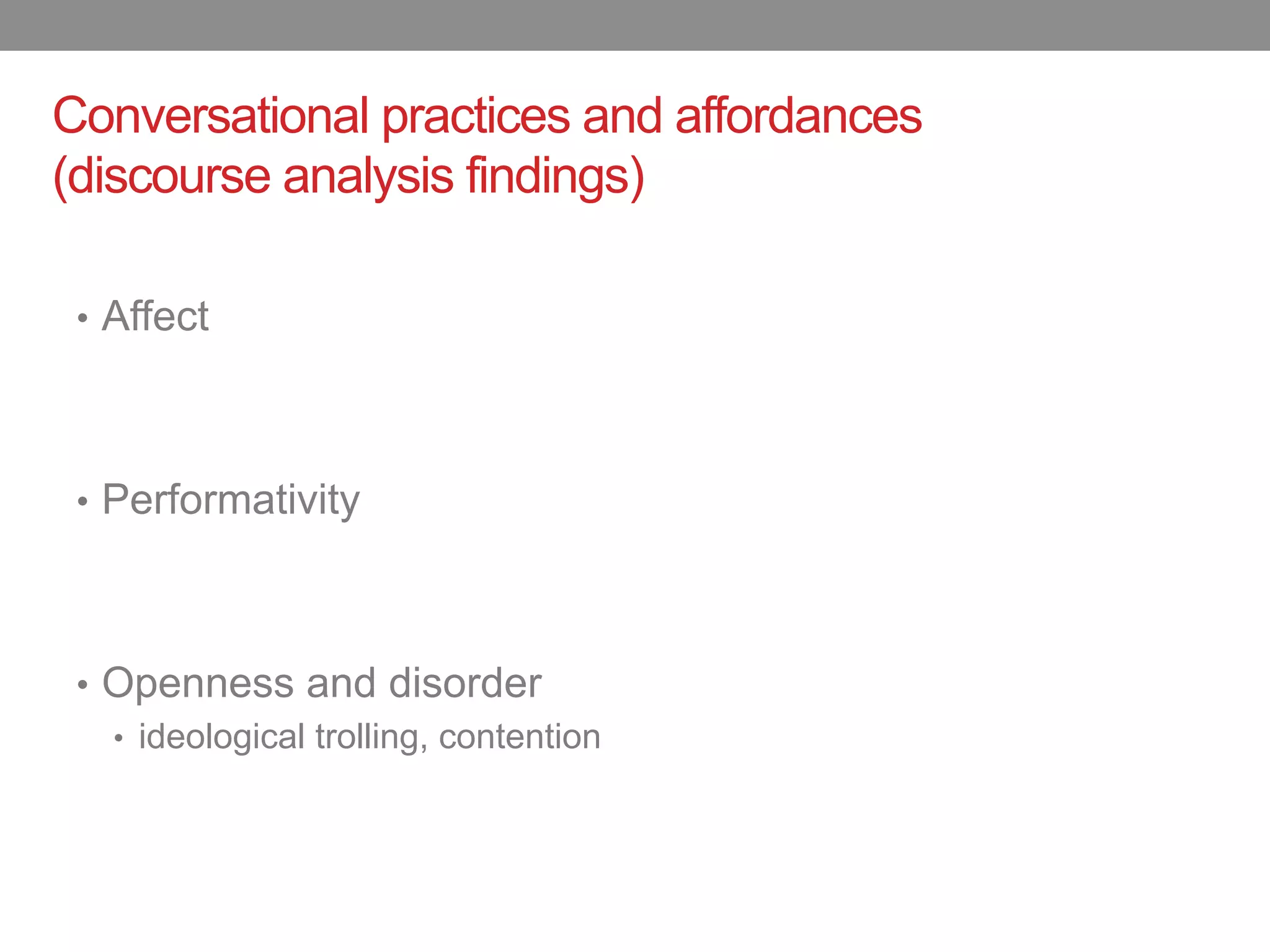 Conversational practices and affordances
(discourse analysis findings)

 •  Affect




 •  Performativity




 •  Openness and disorder
    •  ideological trolling, contention
 