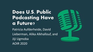 Does U.S. Public
Podcasting Have
a Future?
Patricia Aufderheide, David
Lieberman, Alika Alkhallouf, and
Jiji Ugmoba
AOIR 2020
 