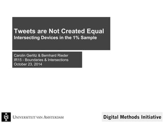 Tweets are Not Created Equal 
Intersecting Devices in the 1% Sample 
Carolin Gerlitz & Bernhard Rieder 
IR15 - Boundaries & Intersections 
October 23, 2014 
 
