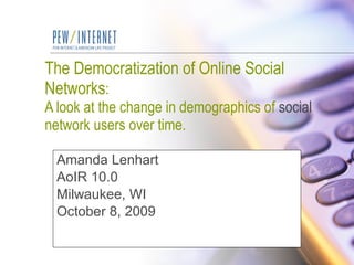 The Democratization of Online Social Networks A look at the change in demographics of social network users over time Amanda Lenhart AoIR 10.0 Milwaukee, WI October 8, 2009 