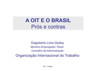 D. L. Godoy
A OIT E O BRASIL
Prós e contras
Dagoberto Lima Godoy
Membro-Empregador Titular
Conselho de Administração
Organização Internacional do Trabalho
 