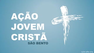 AÇÃO
JOVEM
CRISTÃSÃO BENTO
13 de Julho 2014
 